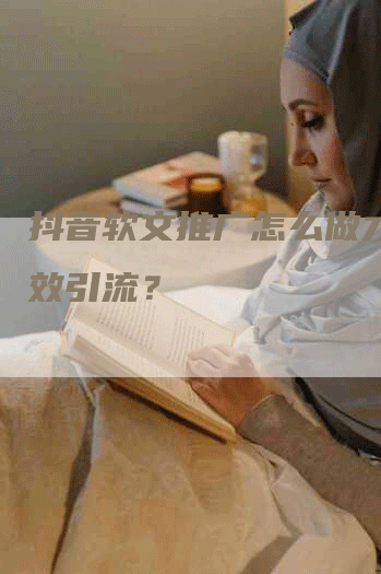 抖音软文推广怎么做才能有效引流？