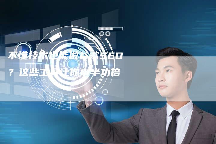 不懂技术也能做谷歌SEO？这些工具让你事半功倍