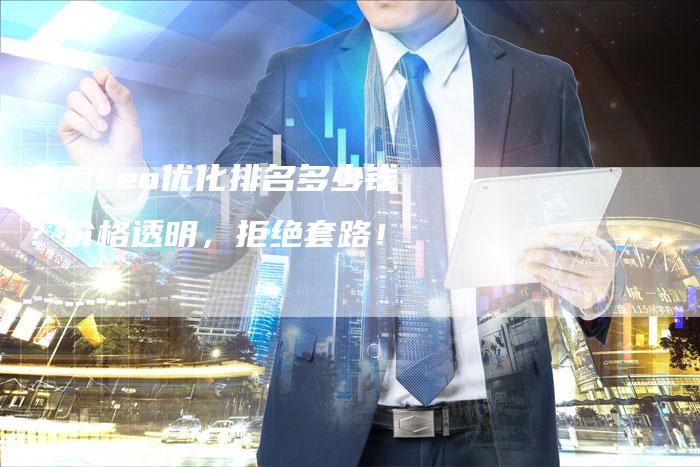 宝鸡seo优化排名多少钱？价格透明，拒绝套路！