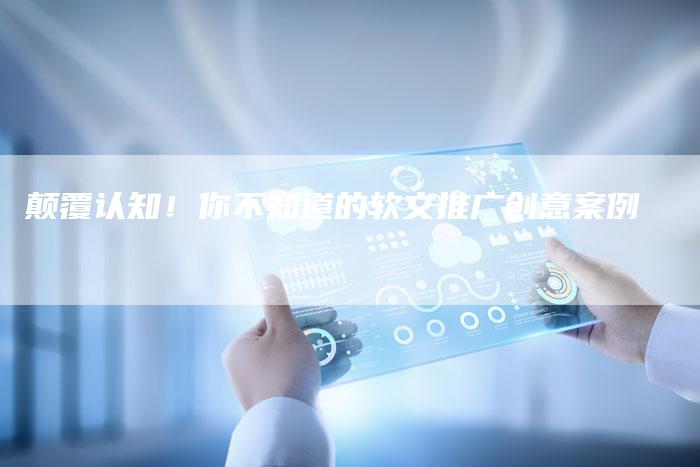 颠覆认知！你不知道的软文推广创意案例