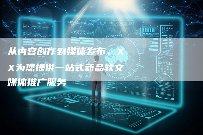 从内容创作到媒体发布，XX为您提供一站式新品软文媒体推广服务