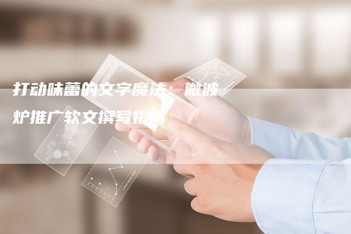 打动味蕾的文字魔法：微波炉推广软文撰写指南