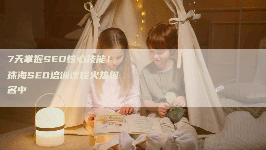 7天掌握SEO核心技能！珠海SEO培训课程火热报名中