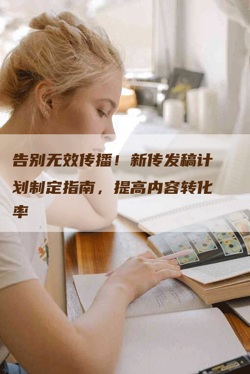告别无效传播！新传发稿计划制定指南，提高内容转化率