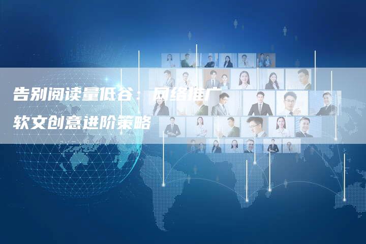 告别阅读量低谷：网络推广软文创意进阶策略