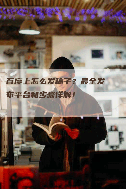 百度上怎么发稿子？最全发布平台和步骤详解！