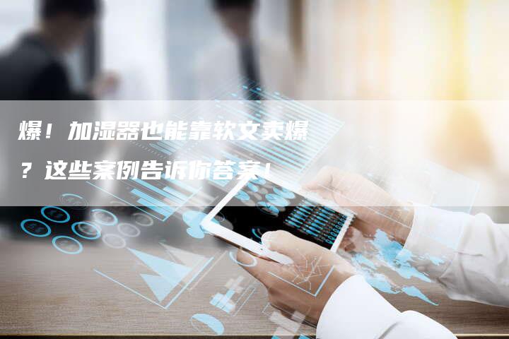 爆！加湿器也能靠软文卖爆？这些案例告诉你答案！