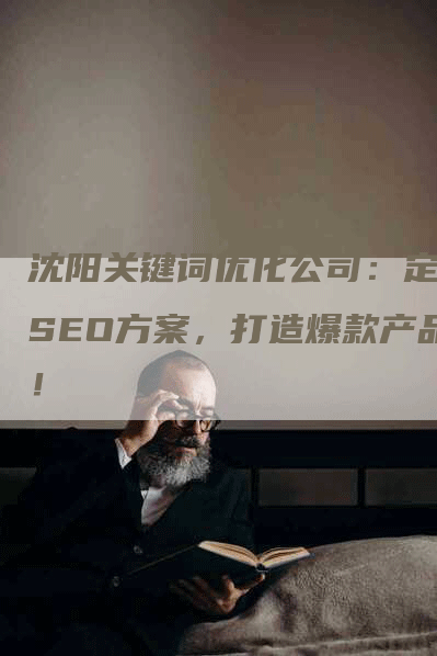 沈阳关键词优化公司：定制SEO方案，打造爆款产品！