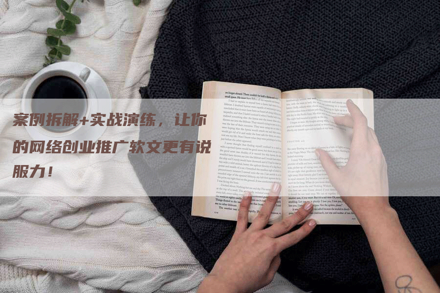 案例拆解+实战演练，让你的网络创业推广软文更有说服力！