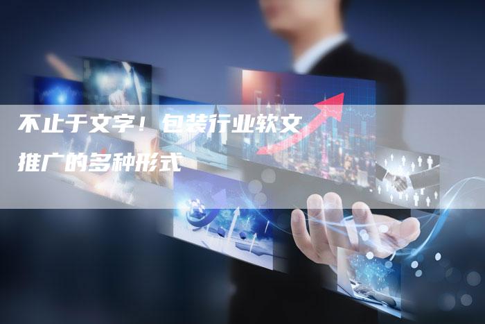 不止于文字！包装行业软文推广的多种形式