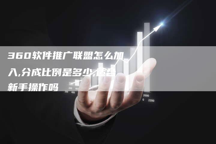 360软件推广联盟怎么加入,分成比例是多少,适合新手操作吗