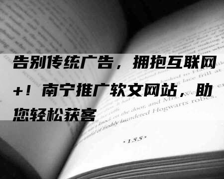 告别传统广告,拥抱互联网+!南宁推广软文网站,助您轻松获客-九九文章网