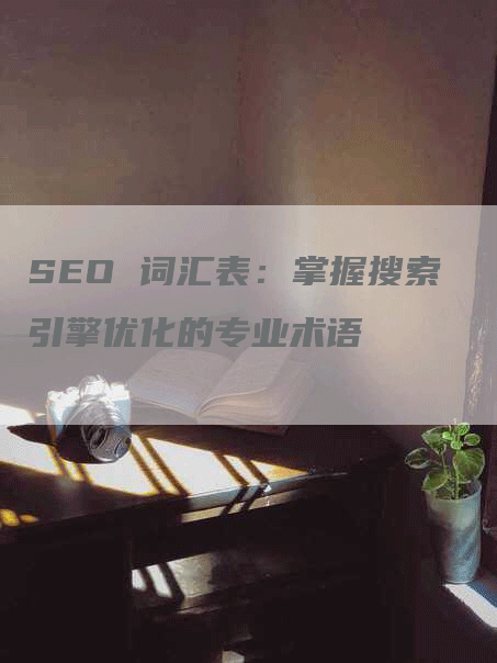 SEO 词汇表：掌握搜索引擎优化的专业术语