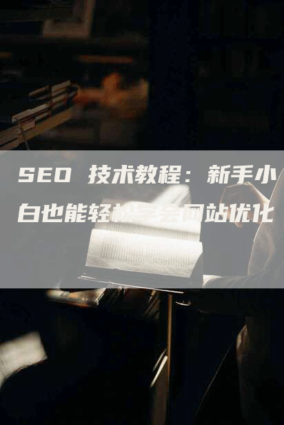 SEO 技术教程：新手小白也能轻松学会网站优化