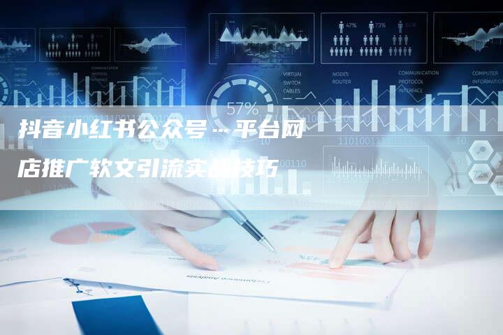 抖音小红书公众号…平台网店推广软文引流实战技巧