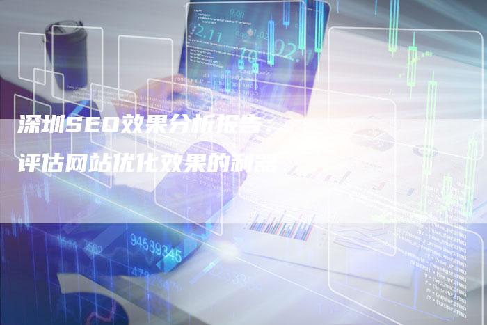 深圳SEO效果分析报告：评估网站优化效果的利器