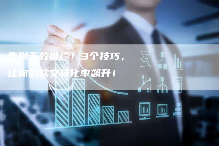 告别无效推广！3个技巧，让你的软文转化率飙升！