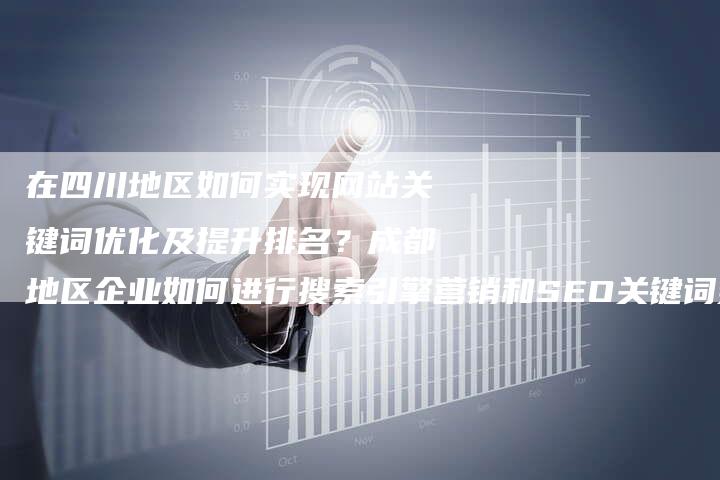 在四川地区如何实现网站关键词优化及提升排名？成都地区企业如何进行搜索引擎营销和SEO关键词策略优化？
