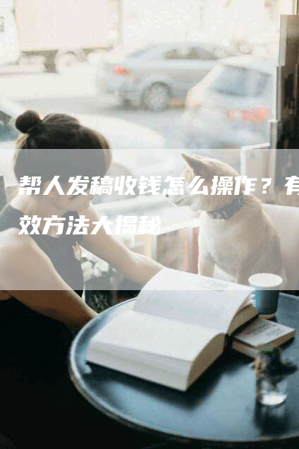 帮人发稿收钱怎么操作？有效方法大揭秘