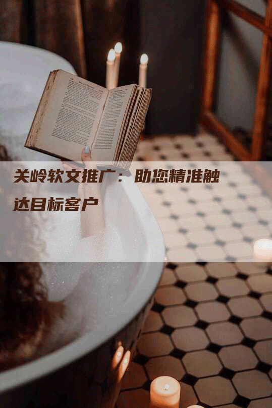 关岭软文推广：助您精准触达目标客户