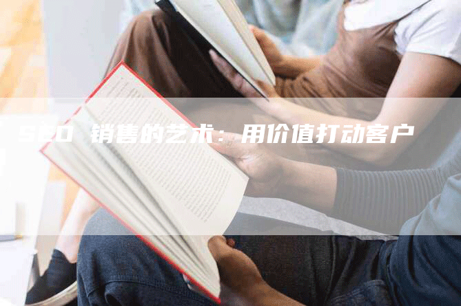 SEO 销售的艺术：用价值打动客户
