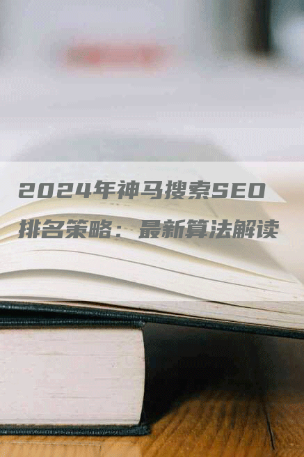 2024年神马搜索SEO排名策略：最新算法解读
