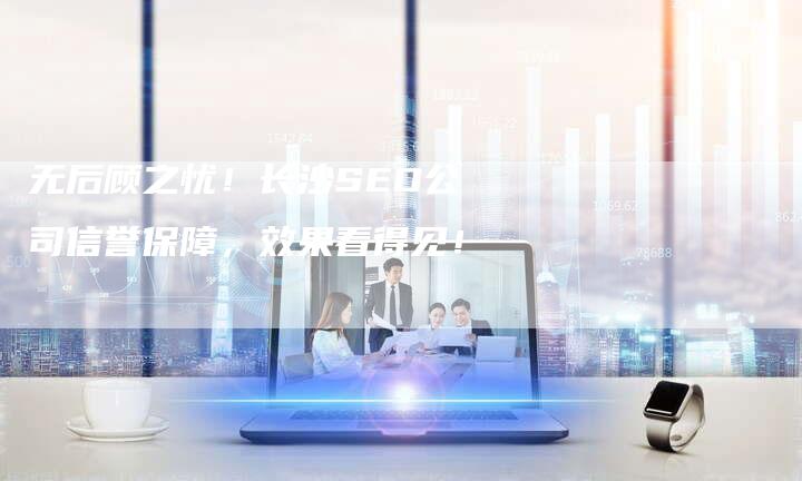 无后顾之忧！长沙SEO公司信誉保障，效果看得见！