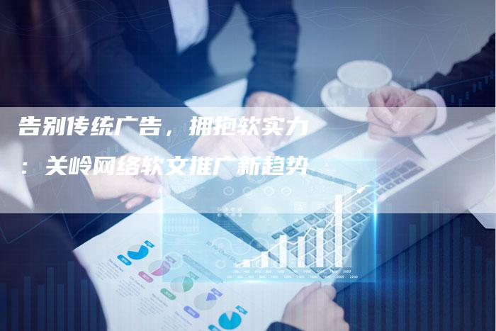 告别传统广告，拥抱软实力：关岭网络软文推广新趋势