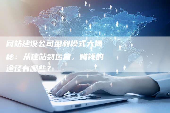 网站建设公司盈利模式大揭秘：从建站到运营，赚钱的途径有哪些？
