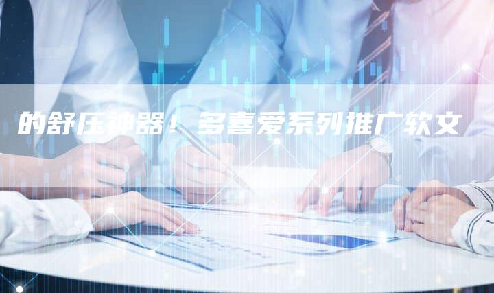 的舒压神器！多喜爱系列推广软文