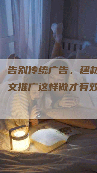 告别传统广告，建材公司软文推广这样做才有效！
