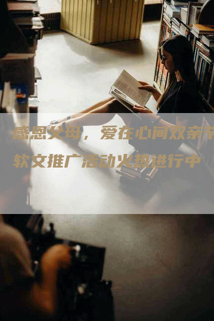 感恩父母，爱在心间双亲节软文推广活动火热进行中