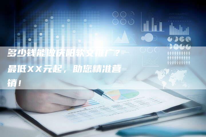 多少钱能做庆阳软文推广？最低XX元起，助您精准营销！