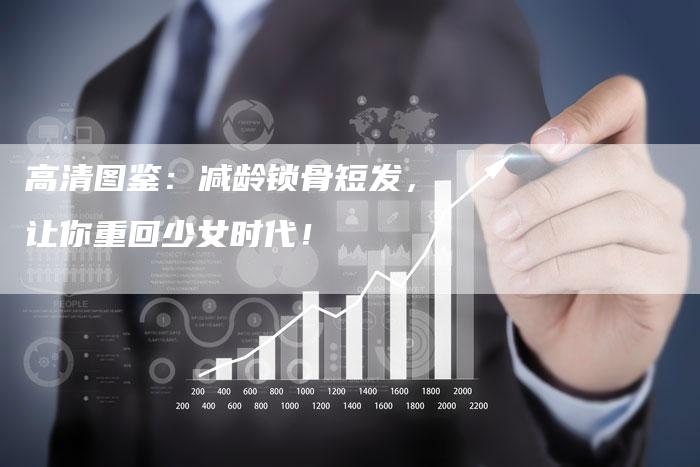 高清图鉴：减龄锁骨短发，让你重回少女时代！