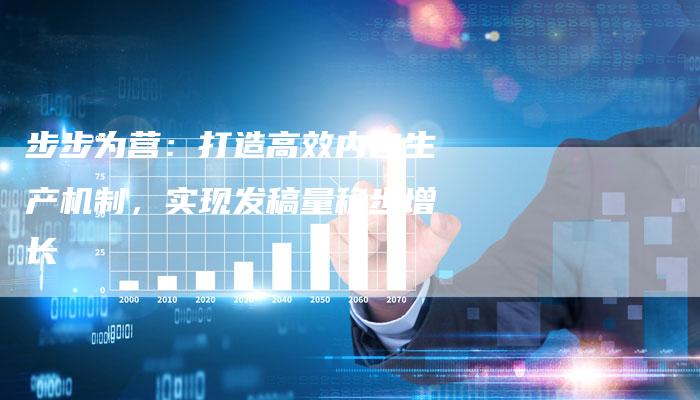 步步为营：打造高效内容生产机制，实现发稿量稳步增长
