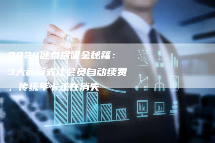 2024健身房吸金秘籍：3大新模式让会员自动续费，传统年卡正在消失