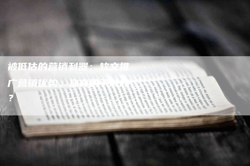 被低估的营销利器：软文推广营销优势，您真的了解吗？