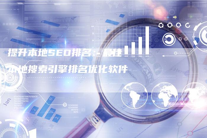 提升本地SEO排名：最佳本地搜索引擎排名优化软件