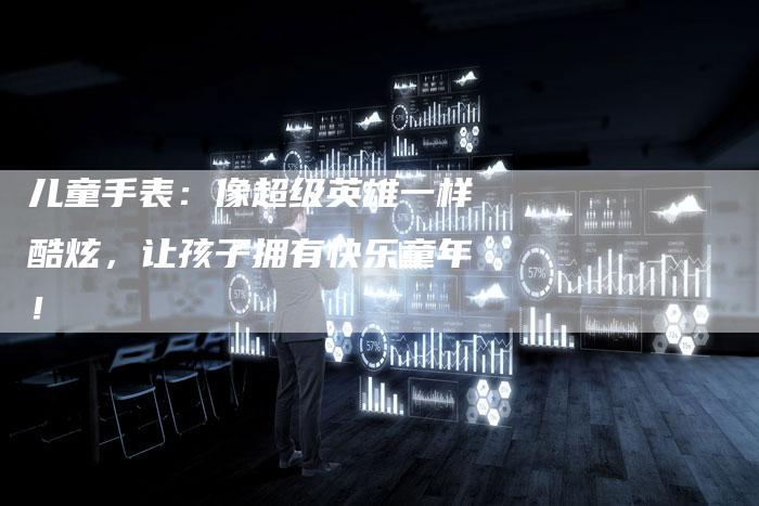 儿童手表：像超级英雄一样酷炫，让孩子拥有快乐童年！