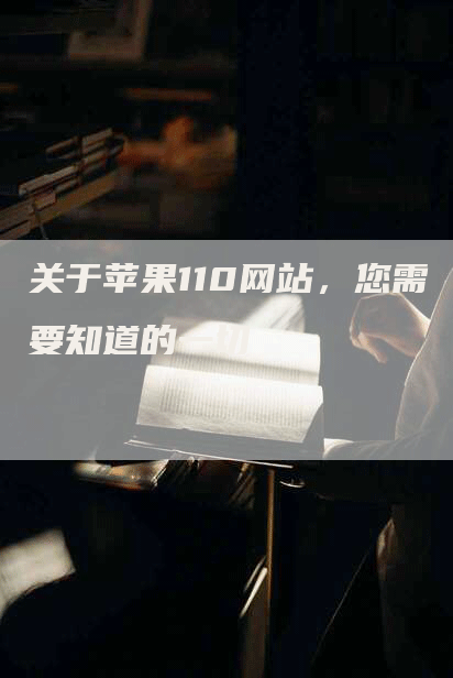 关于苹果110网站，您需要知道的一切