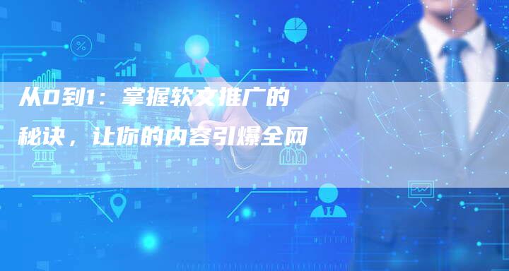 从0到1：掌握软文推广的秘诀，让你的内容引爆全网