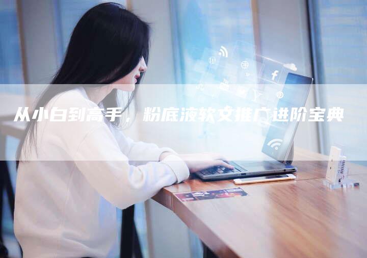 从小白到高手,粉底液软文推广进阶宝典-九九文章网
