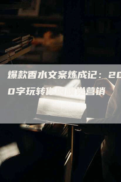 爆款香水文案炼成记：200字玩转你的嗅觉营销