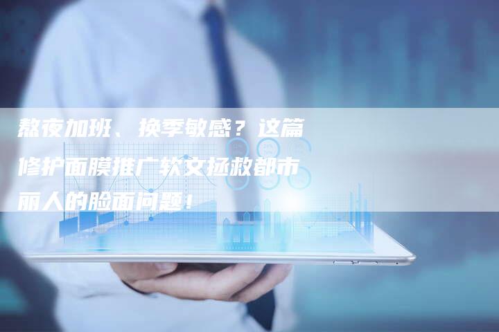熬夜加班、换季敏感？这篇修护面膜推广软文拯救都市丽人的脸面问题！