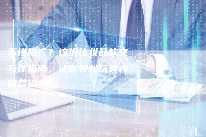 不懂推广？这份化妆品软文写作指南，让你轻松玩转内容营销！