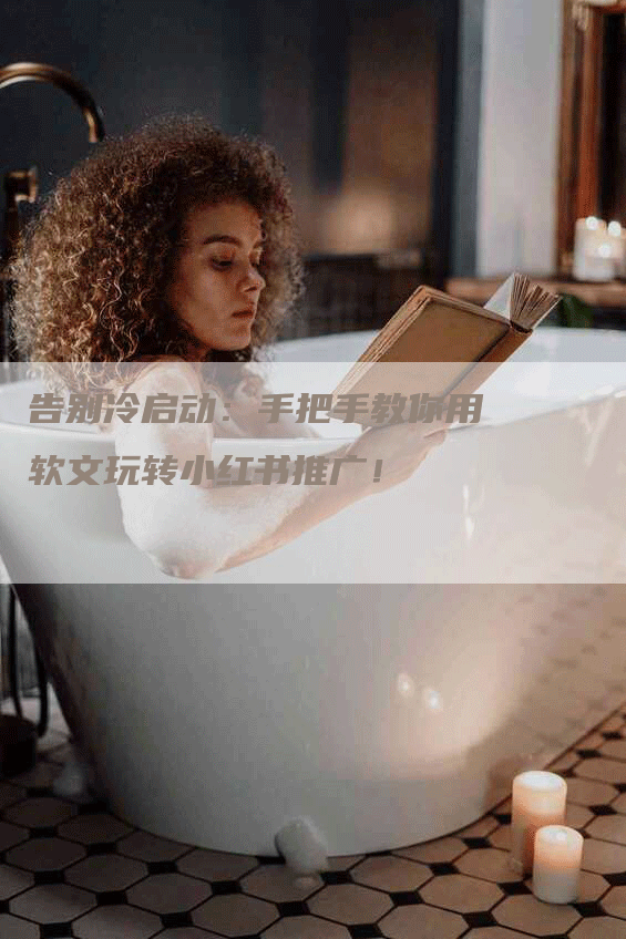 告别冷启动：手把手教你用软文玩转小红书推广！