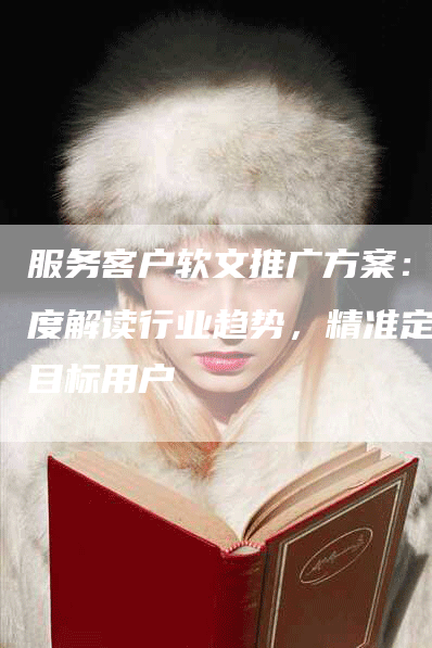 服务客户软文推广方案：深度解读行业趋势，精准定位目标用户