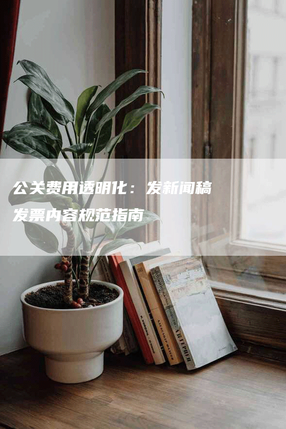 公关费用透明化：发新闻稿发票内容规范指南