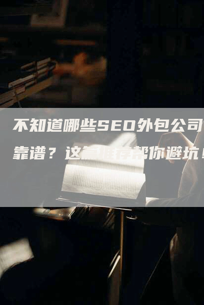 不知道哪些SEO外包公司靠谱？这篇推荐帮你避坑！