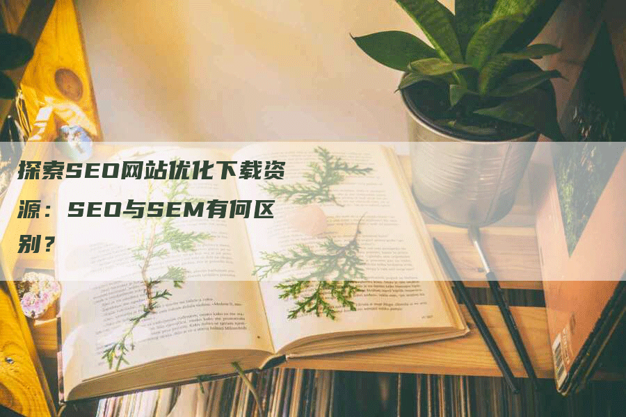 探索SEO网站优化下载资源：SEO与SEM有何区别？